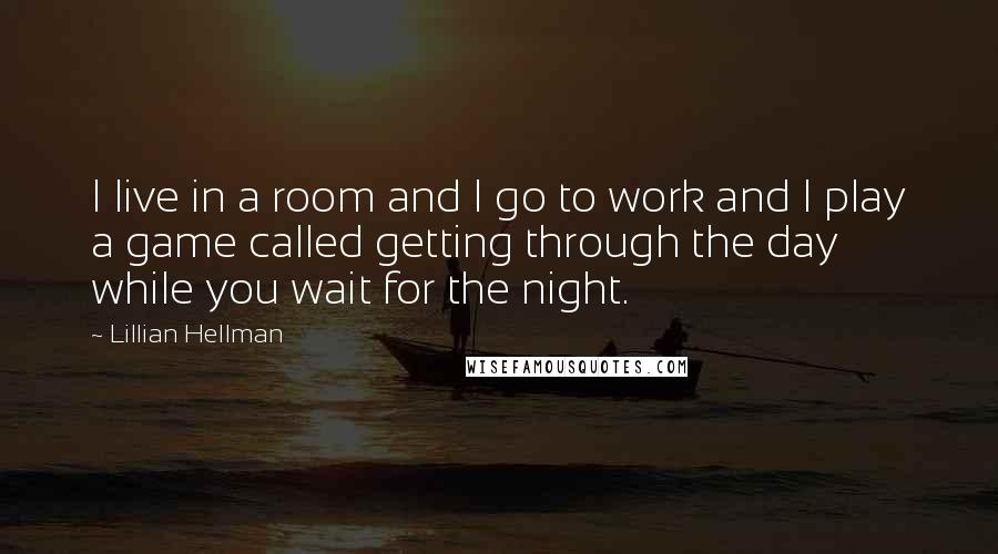 Lillian Hellman Quotes: I live in a room and I go to work and I play a game called getting through the day while you wait for the night.