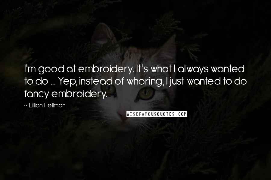 Lillian Hellman Quotes: I'm good at embroidery. It's what I always wanted to do ... Yep, instead of whoring, I just wanted to do fancy embroidery.