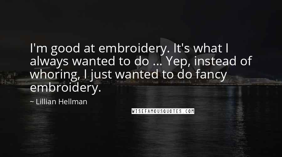 Lillian Hellman Quotes: I'm good at embroidery. It's what I always wanted to do ... Yep, instead of whoring, I just wanted to do fancy embroidery.