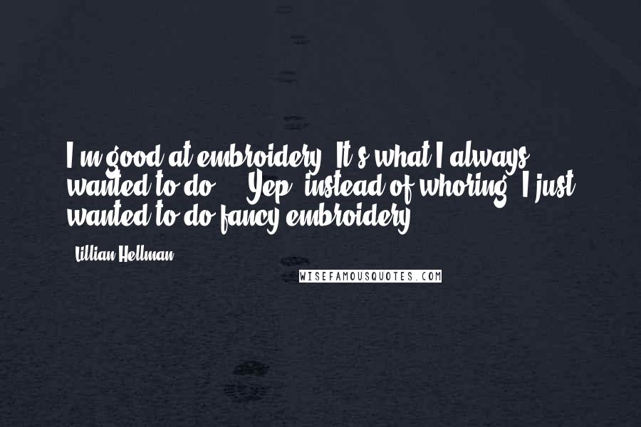 Lillian Hellman Quotes: I'm good at embroidery. It's what I always wanted to do ... Yep, instead of whoring, I just wanted to do fancy embroidery.
