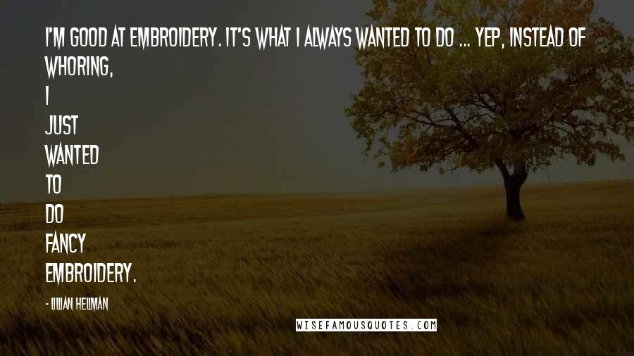 Lillian Hellman Quotes: I'm good at embroidery. It's what I always wanted to do ... Yep, instead of whoring, I just wanted to do fancy embroidery.