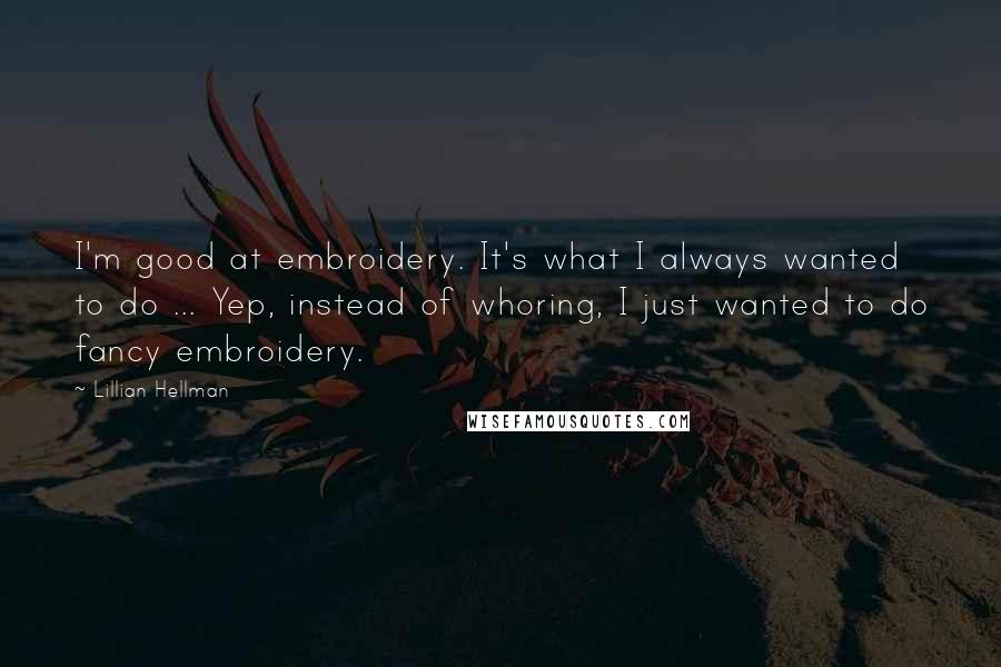 Lillian Hellman Quotes: I'm good at embroidery. It's what I always wanted to do ... Yep, instead of whoring, I just wanted to do fancy embroidery.