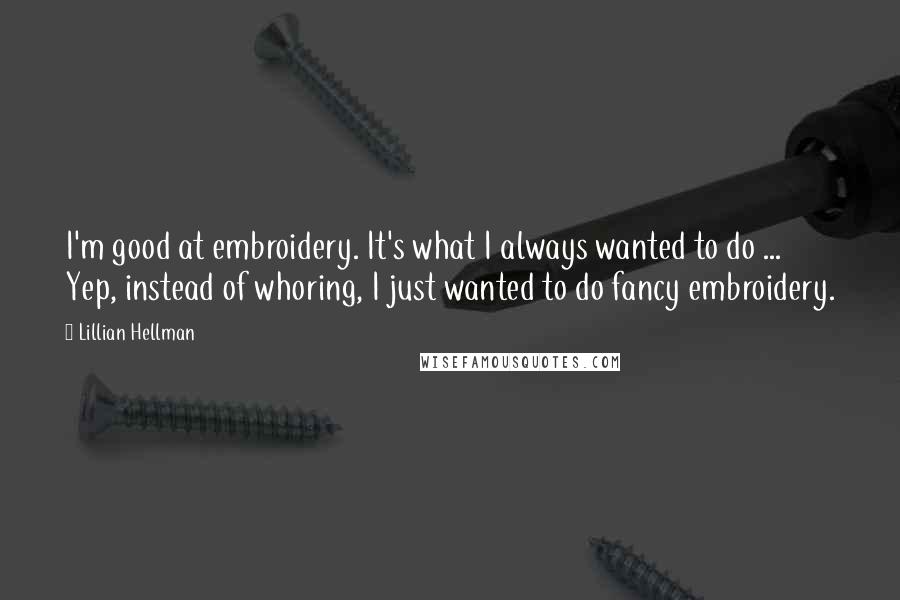 Lillian Hellman Quotes: I'm good at embroidery. It's what I always wanted to do ... Yep, instead of whoring, I just wanted to do fancy embroidery.