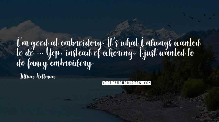Lillian Hellman Quotes: I'm good at embroidery. It's what I always wanted to do ... Yep, instead of whoring, I just wanted to do fancy embroidery.
