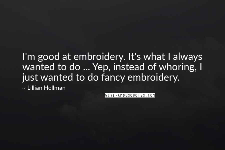 Lillian Hellman Quotes: I'm good at embroidery. It's what I always wanted to do ... Yep, instead of whoring, I just wanted to do fancy embroidery.