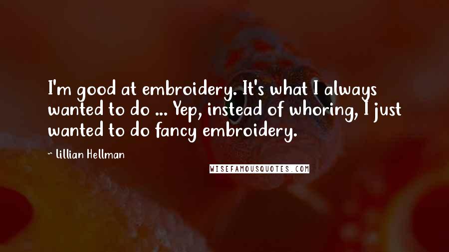 Lillian Hellman Quotes: I'm good at embroidery. It's what I always wanted to do ... Yep, instead of whoring, I just wanted to do fancy embroidery.