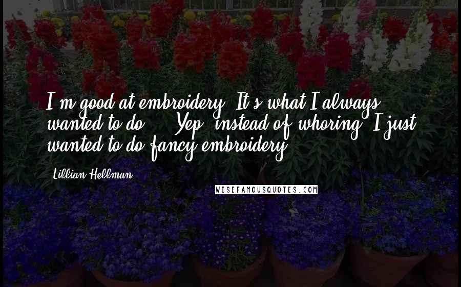 Lillian Hellman Quotes: I'm good at embroidery. It's what I always wanted to do ... Yep, instead of whoring, I just wanted to do fancy embroidery.
