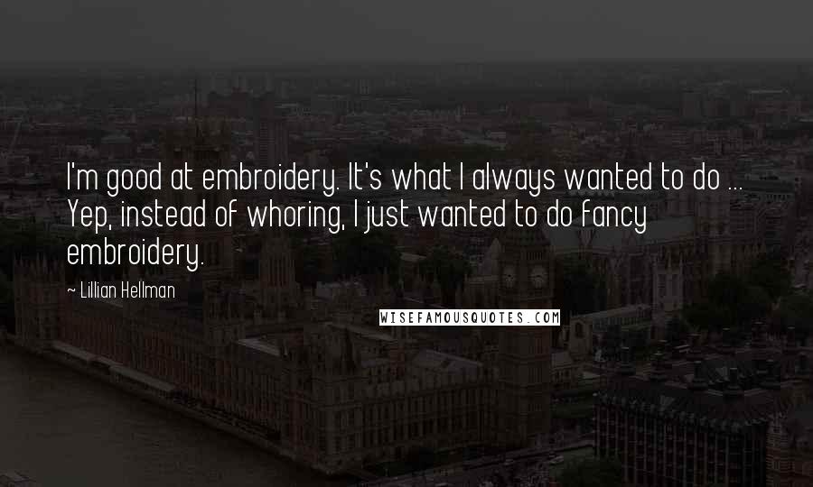 Lillian Hellman Quotes: I'm good at embroidery. It's what I always wanted to do ... Yep, instead of whoring, I just wanted to do fancy embroidery.