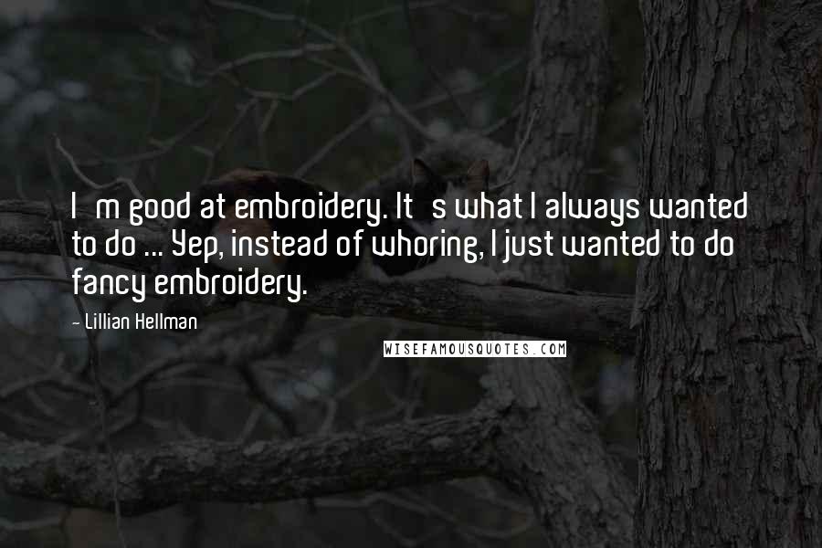Lillian Hellman Quotes: I'm good at embroidery. It's what I always wanted to do ... Yep, instead of whoring, I just wanted to do fancy embroidery.
