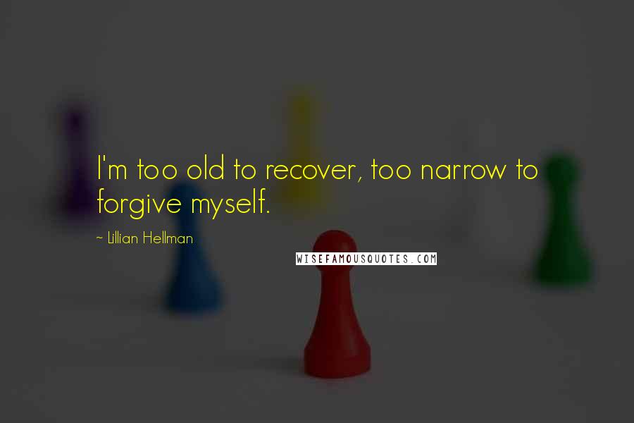 Lillian Hellman Quotes: I'm too old to recover, too narrow to forgive myself.