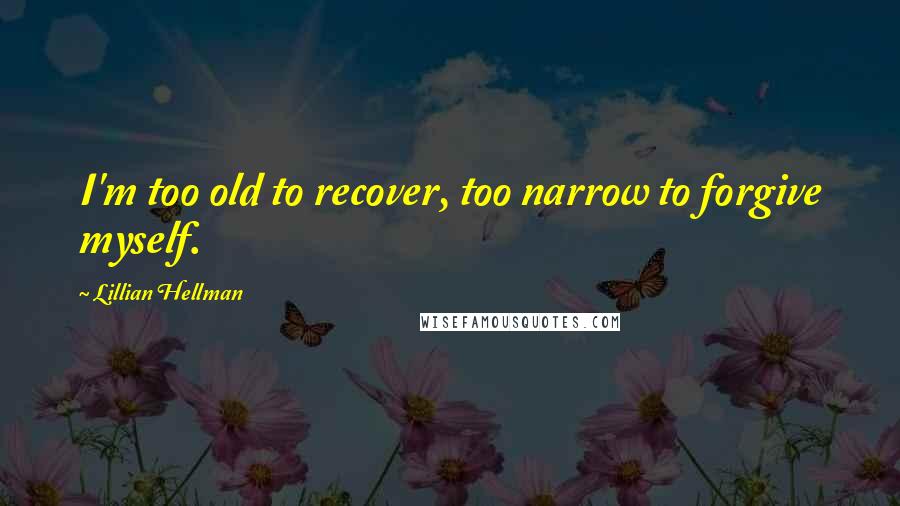 Lillian Hellman Quotes: I'm too old to recover, too narrow to forgive myself.