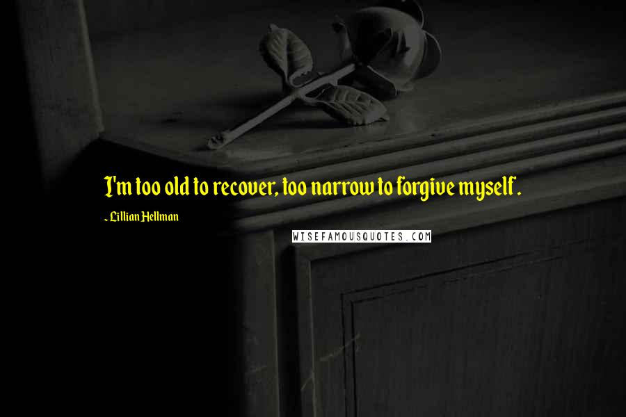 Lillian Hellman Quotes: I'm too old to recover, too narrow to forgive myself.