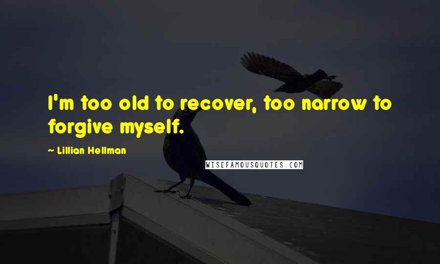Lillian Hellman Quotes: I'm too old to recover, too narrow to forgive myself.
