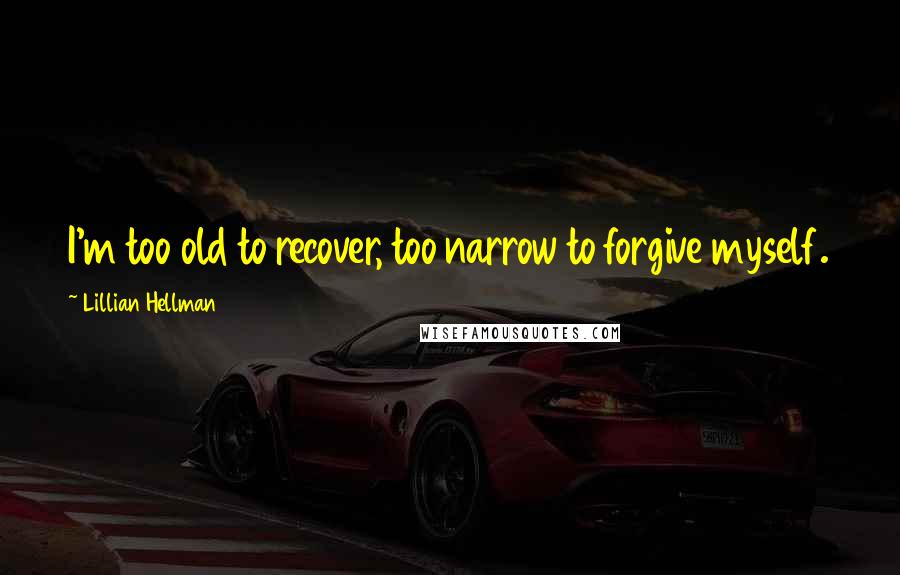 Lillian Hellman Quotes: I'm too old to recover, too narrow to forgive myself.
