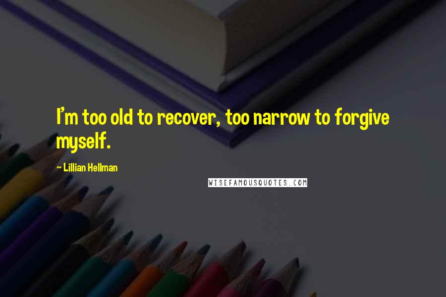 Lillian Hellman Quotes: I'm too old to recover, too narrow to forgive myself.