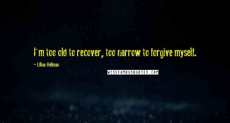 Lillian Hellman Quotes: I'm too old to recover, too narrow to forgive myself.
