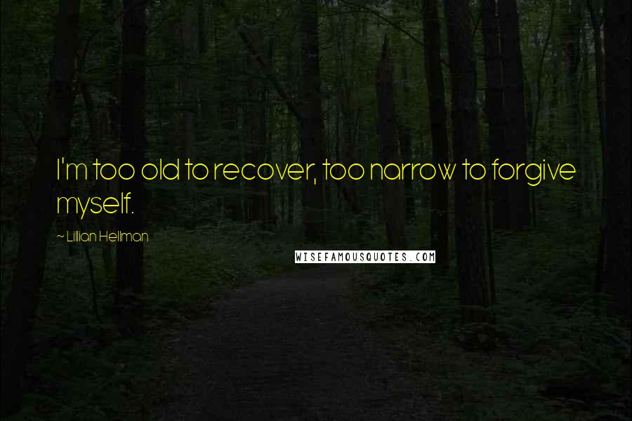 Lillian Hellman Quotes: I'm too old to recover, too narrow to forgive myself.