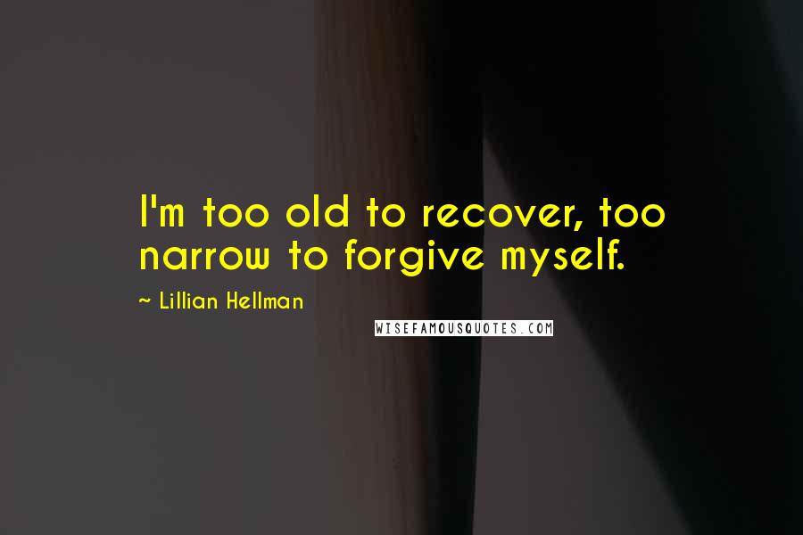 Lillian Hellman Quotes: I'm too old to recover, too narrow to forgive myself.