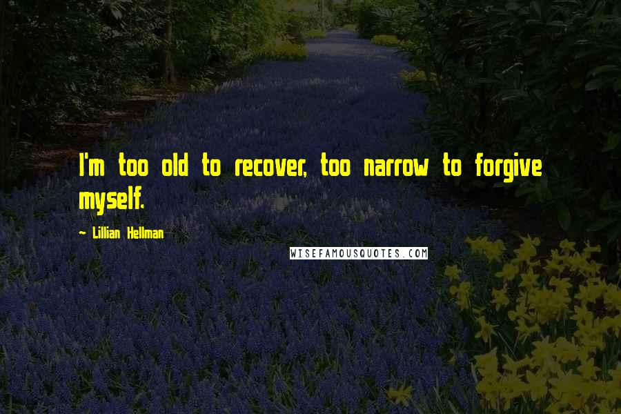 Lillian Hellman Quotes: I'm too old to recover, too narrow to forgive myself.