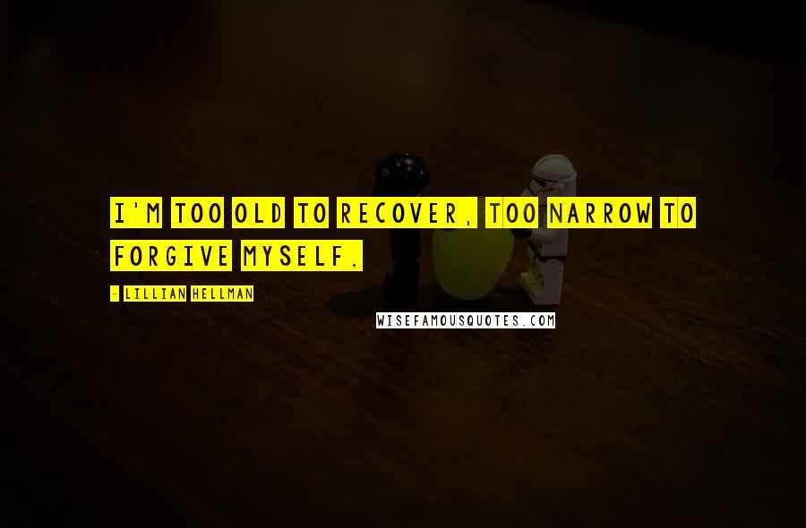 Lillian Hellman Quotes: I'm too old to recover, too narrow to forgive myself.