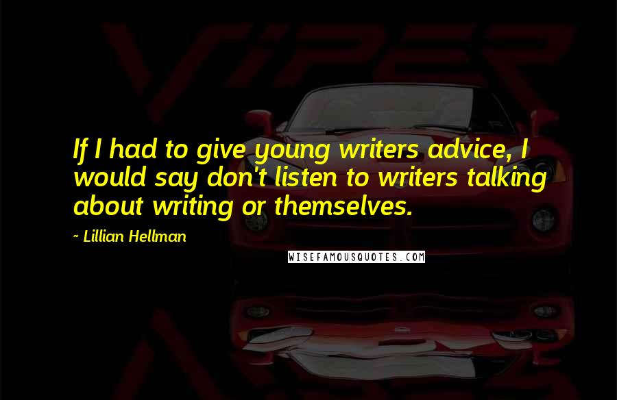 Lillian Hellman Quotes: If I had to give young writers advice, I would say don't listen to writers talking about writing or themselves.