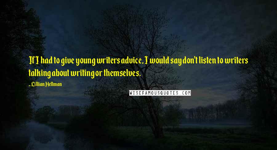 Lillian Hellman Quotes: If I had to give young writers advice, I would say don't listen to writers talking about writing or themselves.
