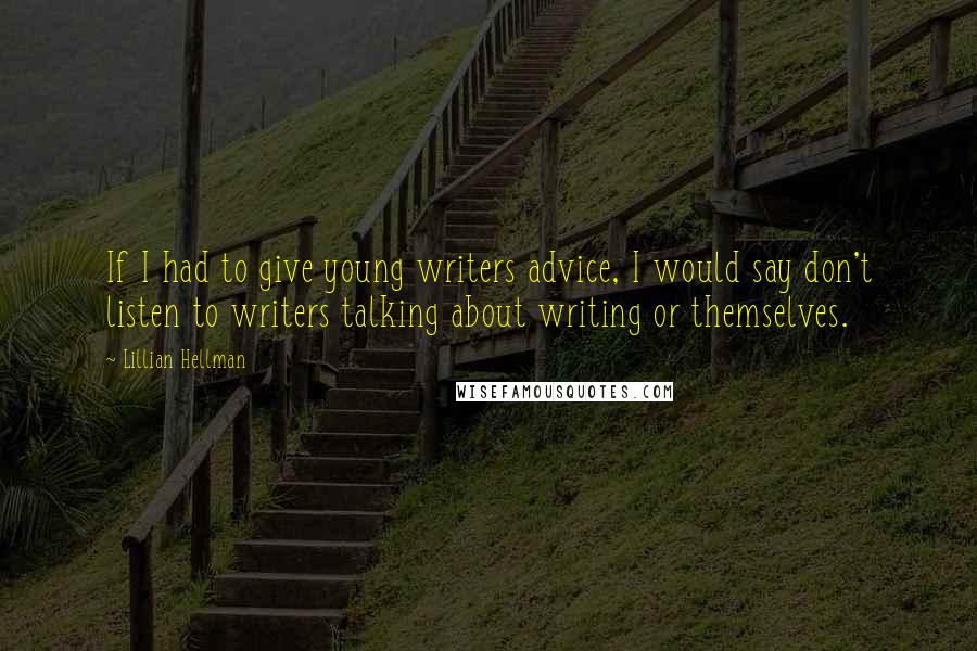 Lillian Hellman Quotes: If I had to give young writers advice, I would say don't listen to writers talking about writing or themselves.