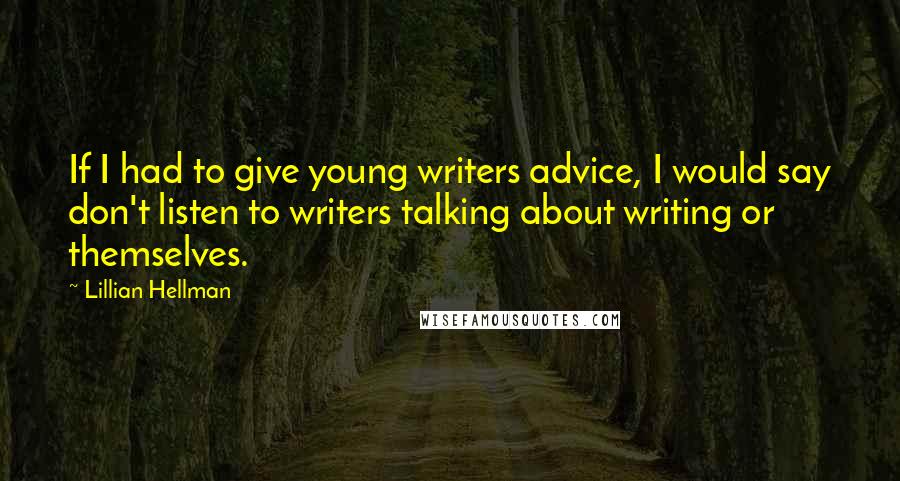 Lillian Hellman Quotes: If I had to give young writers advice, I would say don't listen to writers talking about writing or themselves.