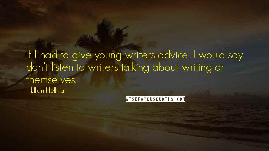 Lillian Hellman Quotes: If I had to give young writers advice, I would say don't listen to writers talking about writing or themselves.