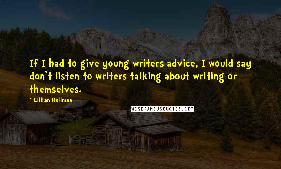 Lillian Hellman Quotes: If I had to give young writers advice, I would say don't listen to writers talking about writing or themselves.