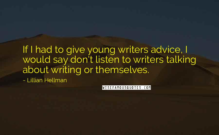 Lillian Hellman Quotes: If I had to give young writers advice, I would say don't listen to writers talking about writing or themselves.