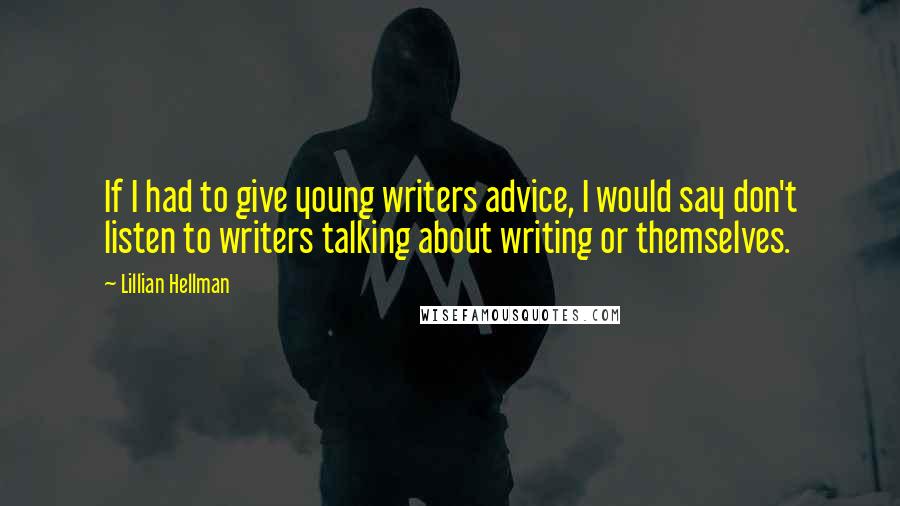 Lillian Hellman Quotes: If I had to give young writers advice, I would say don't listen to writers talking about writing or themselves.