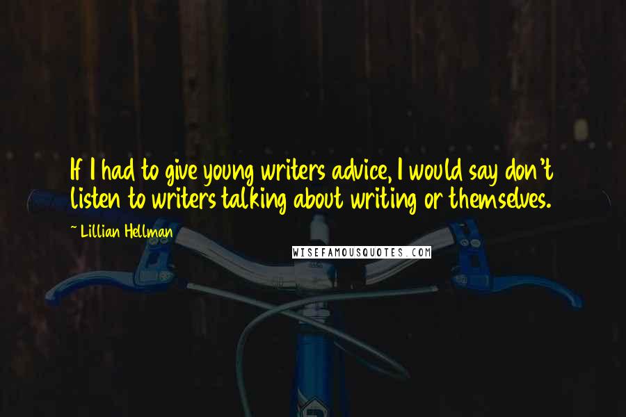 Lillian Hellman Quotes: If I had to give young writers advice, I would say don't listen to writers talking about writing or themselves.