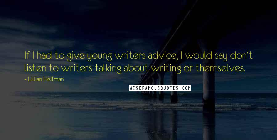 Lillian Hellman Quotes: If I had to give young writers advice, I would say don't listen to writers talking about writing or themselves.