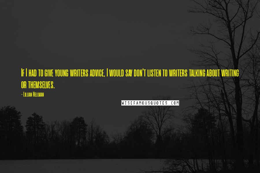 Lillian Hellman Quotes: If I had to give young writers advice, I would say don't listen to writers talking about writing or themselves.