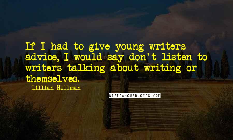 Lillian Hellman Quotes: If I had to give young writers advice, I would say don't listen to writers talking about writing or themselves.