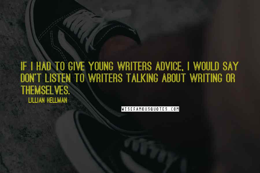 Lillian Hellman Quotes: If I had to give young writers advice, I would say don't listen to writers talking about writing or themselves.