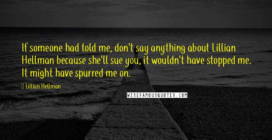 Lillian Hellman Quotes: If someone had told me, don't say anything about Lillian Hellman because she'll sue you, it wouldn't have stopped me. It might have spurred me on.