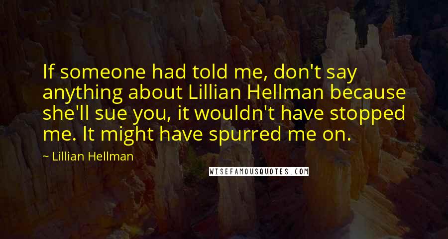 Lillian Hellman Quotes: If someone had told me, don't say anything about Lillian Hellman because she'll sue you, it wouldn't have stopped me. It might have spurred me on.