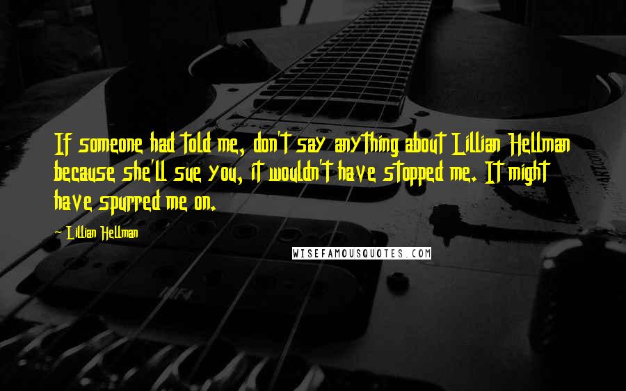 Lillian Hellman Quotes: If someone had told me, don't say anything about Lillian Hellman because she'll sue you, it wouldn't have stopped me. It might have spurred me on.