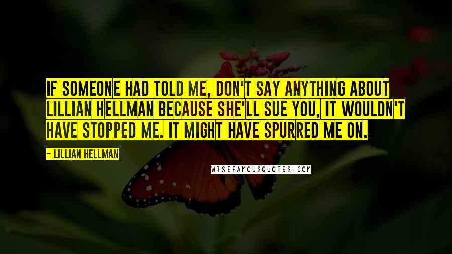 Lillian Hellman Quotes: If someone had told me, don't say anything about Lillian Hellman because she'll sue you, it wouldn't have stopped me. It might have spurred me on.