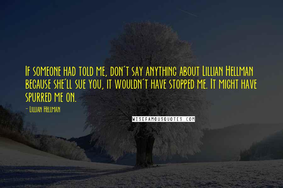 Lillian Hellman Quotes: If someone had told me, don't say anything about Lillian Hellman because she'll sue you, it wouldn't have stopped me. It might have spurred me on.