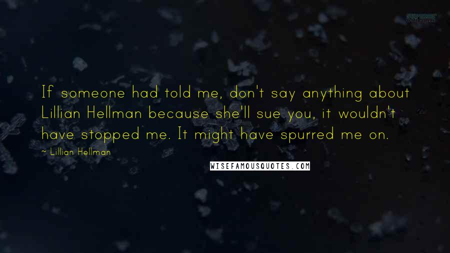Lillian Hellman Quotes: If someone had told me, don't say anything about Lillian Hellman because she'll sue you, it wouldn't have stopped me. It might have spurred me on.