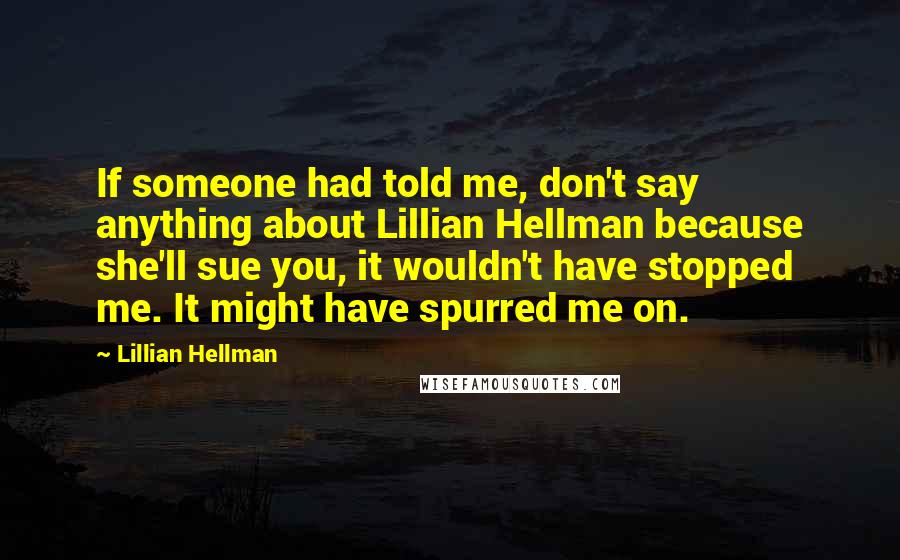 Lillian Hellman Quotes: If someone had told me, don't say anything about Lillian Hellman because she'll sue you, it wouldn't have stopped me. It might have spurred me on.