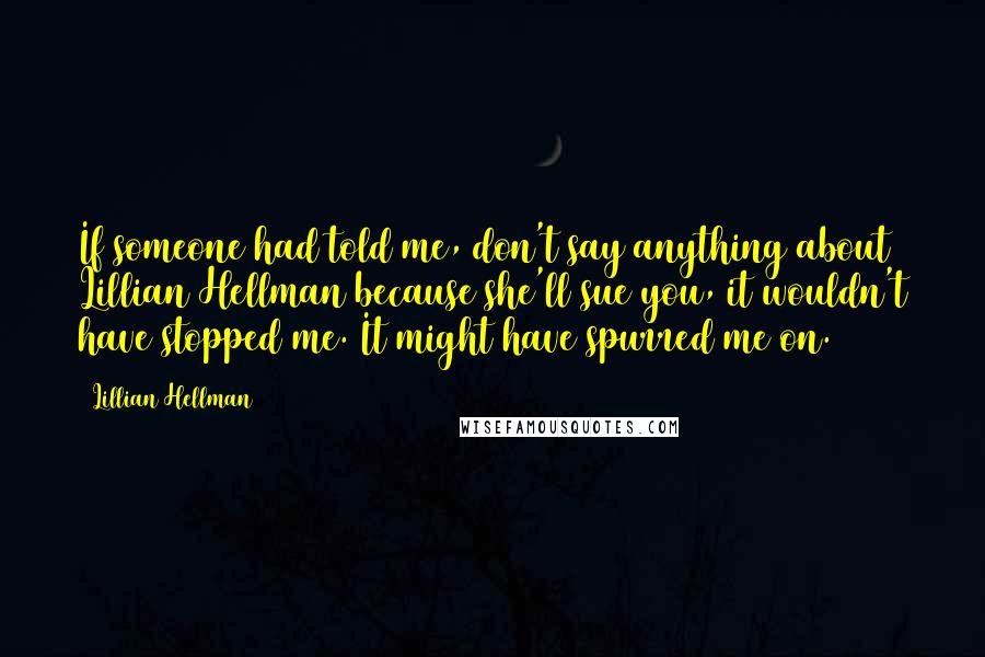 Lillian Hellman Quotes: If someone had told me, don't say anything about Lillian Hellman because she'll sue you, it wouldn't have stopped me. It might have spurred me on.