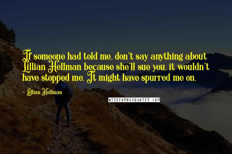 Lillian Hellman Quotes: If someone had told me, don't say anything about Lillian Hellman because she'll sue you, it wouldn't have stopped me. It might have spurred me on.