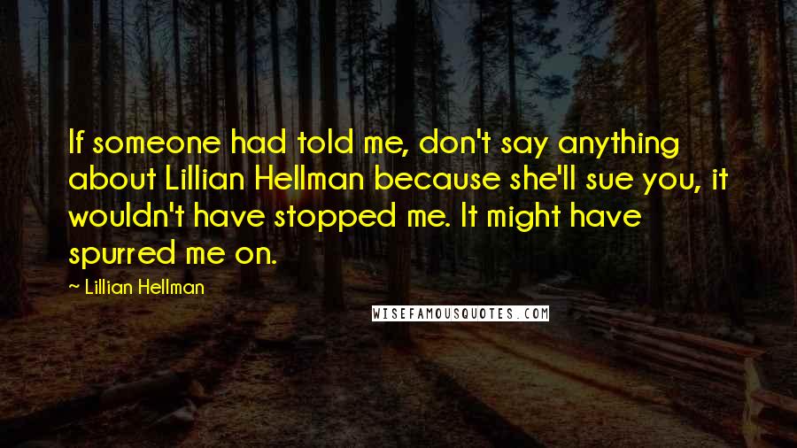 Lillian Hellman Quotes: If someone had told me, don't say anything about Lillian Hellman because she'll sue you, it wouldn't have stopped me. It might have spurred me on.