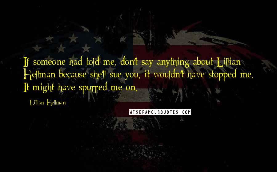 Lillian Hellman Quotes: If someone had told me, don't say anything about Lillian Hellman because she'll sue you, it wouldn't have stopped me. It might have spurred me on.