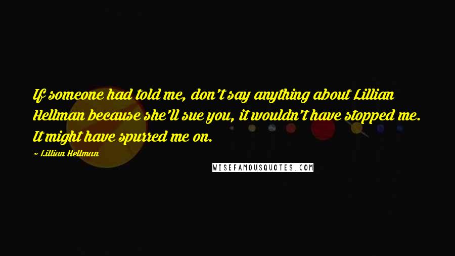 Lillian Hellman Quotes: If someone had told me, don't say anything about Lillian Hellman because she'll sue you, it wouldn't have stopped me. It might have spurred me on.