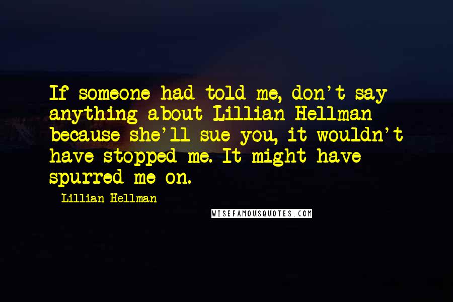 Lillian Hellman Quotes: If someone had told me, don't say anything about Lillian Hellman because she'll sue you, it wouldn't have stopped me. It might have spurred me on.